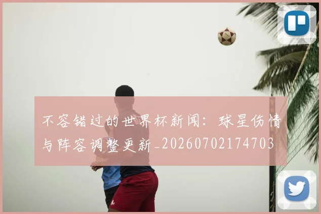 不容错过的世界杯新闻:球星伤情与阵容调整更新_20260702174703