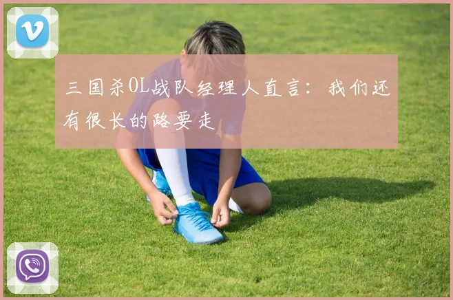 三国杀OL战队经理人直言：我们还有很长的路要走
