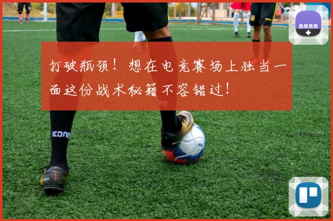 打破瓶颈！想在电竞赛场上独当一面这份战术秘籍不容错过！