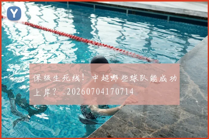 保级生死线！中超哪些球队能成功上岸？_20260704170714