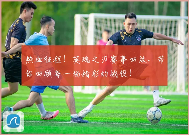 热血征程!英魂之刃赛事回放,带你回顾每一场精彩的战役!