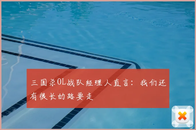 三国杀OL战队经理人直言：我们还有很长的路要走
