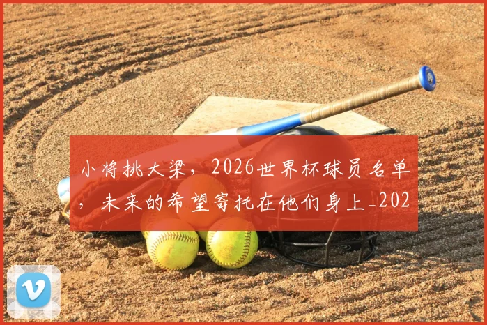小将挑大梁,2026世界杯球员名单,未来的希望寄托在他们身上_20260707145006