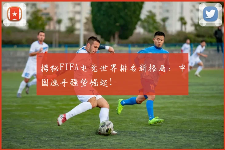 揭秘FIFA电竞世界排名新格局，中国选手强势崛起！
