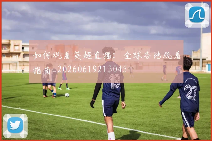 如何观看英超直播:全球各地观看指南_20260619213045