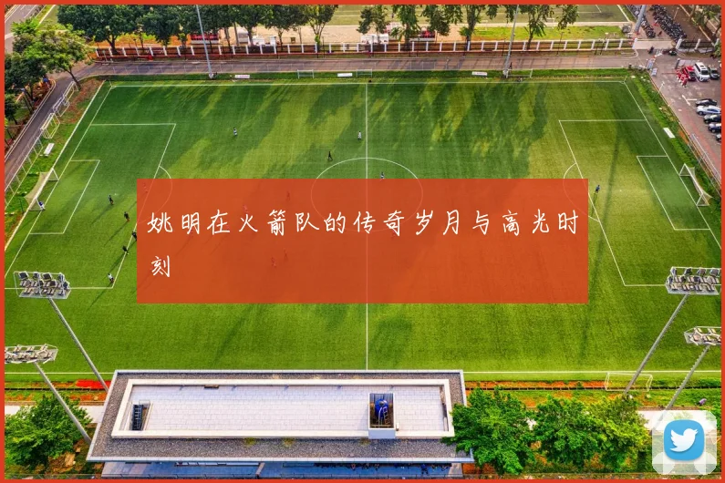 姚明在火箭队的传奇岁月与高光时刻