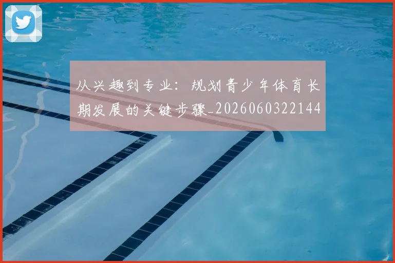从兴趣到专业:规划青少年体育长期发展的关键步骤_20260603221441