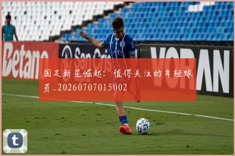 国足新星崛起:值得关注的年轻球员_20260707015002