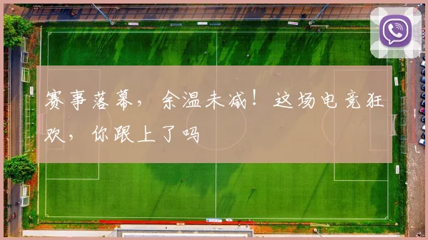 赛事落幕，余温未减！这场电竞狂欢，你跟上了吗