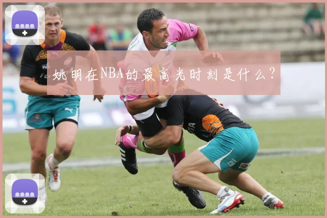 姚明在NBA的最高光时刻是什么？