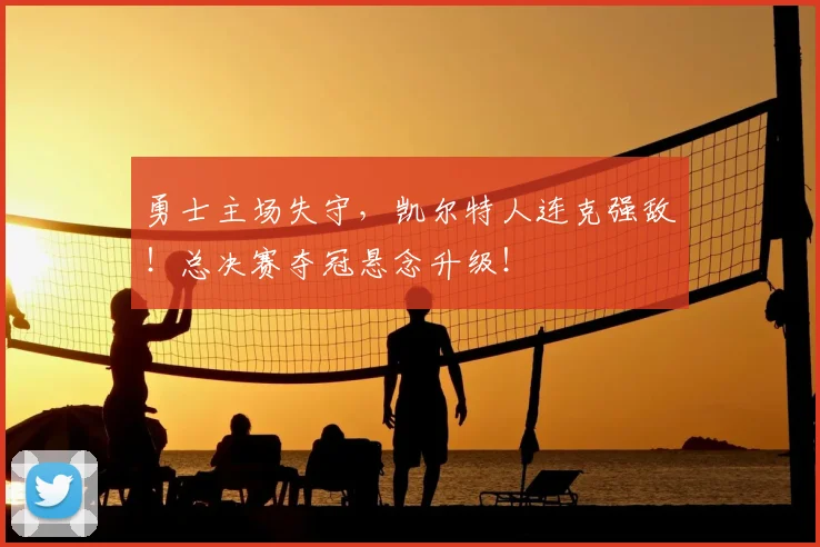 勇士主场失守，凯尔特人连克强敌！总决赛夺冠悬念升级！
