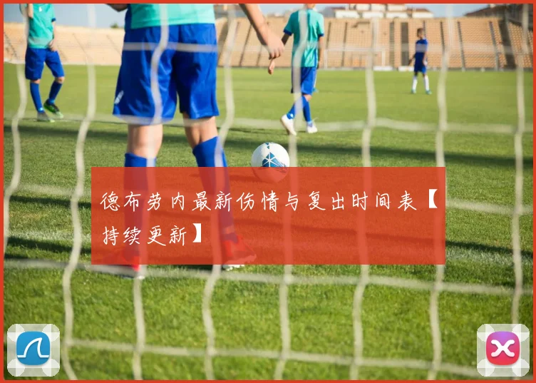 德布劳内最新伤情与复出时间表【持续更新】