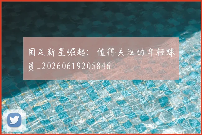 国足新星崛起:值得关注的年轻球员_20260619205846