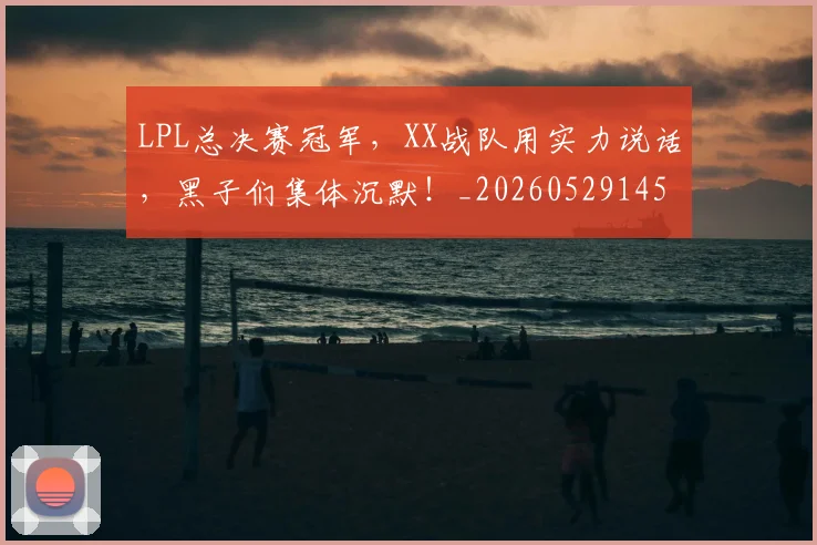 LPL总决赛冠军，XX战队用实力说话，黑子们集体沉默！_20260529145951