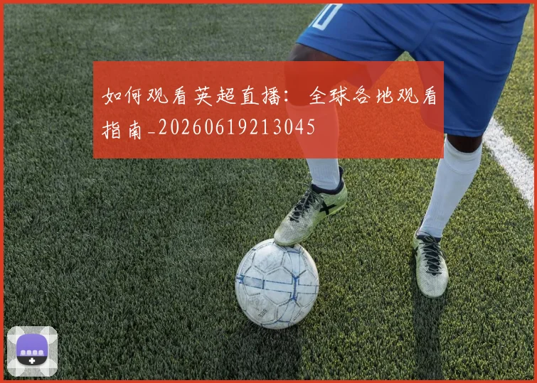 如何观看英超直播:全球各地观看指南_20260619213045