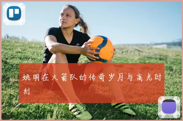 姚明在火箭队的传奇岁月与高光时刻