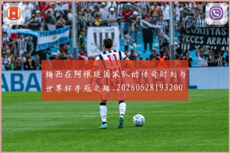 梅西在阿根廷国家队的传奇时刻与世界杯夺冠之路_20260528193200