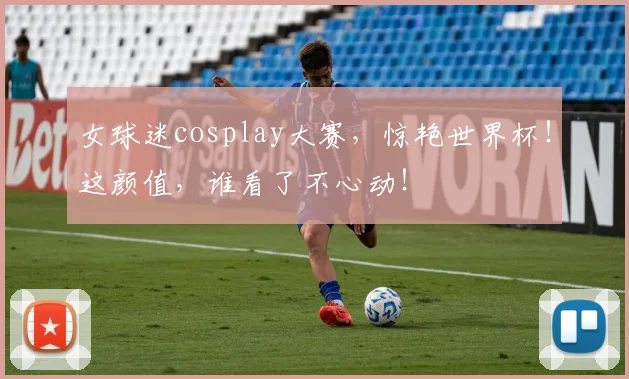 女球迷cosplay大赛，惊艳世界杯！这颜值，谁看了不心动！