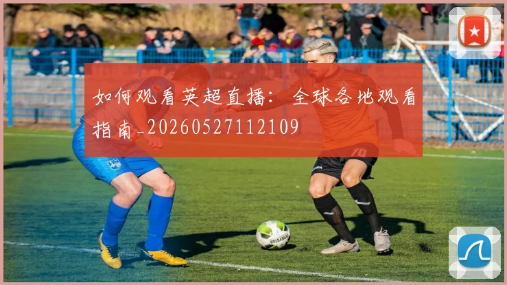 如何观看英超直播：全球各地观看指南_20260527112109