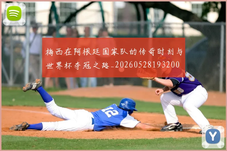 梅西在阿根廷国家队的传奇时刻与世界杯夺冠之路_20260528193200