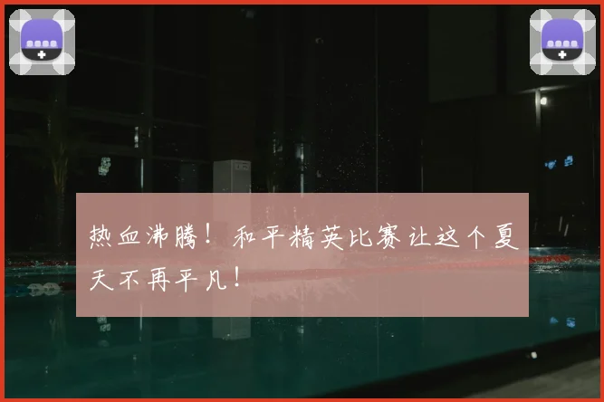 热血沸腾!和平精英比赛让这个夏天不再平凡!