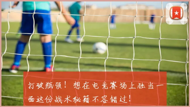 打破瓶颈！想在电竞赛场上独当一面这份战术秘籍不容错过！