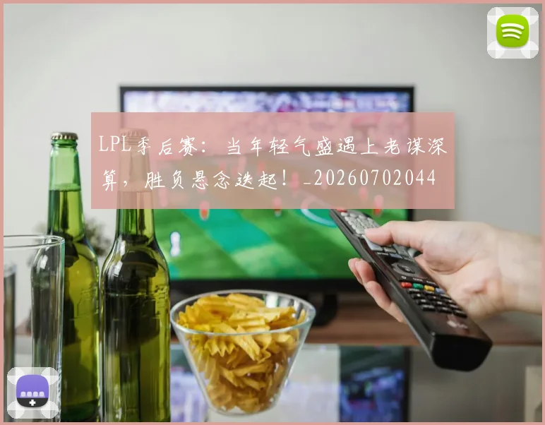 LPL季后赛：当年轻气盛遇上老谋深算，胜负悬念迭起！_20260702044229