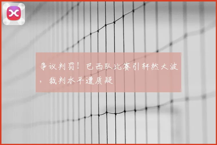 争议判罚!巴西队比赛引轩然大波,裁判水平遭质疑