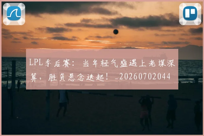 LPL季后赛：当年轻气盛遇上老谋深算，胜负悬念迭起！_20260702044229