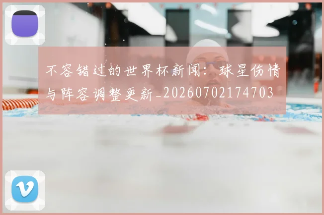 不容错过的世界杯新闻：球星伤情与阵容调整更新_20260702174703