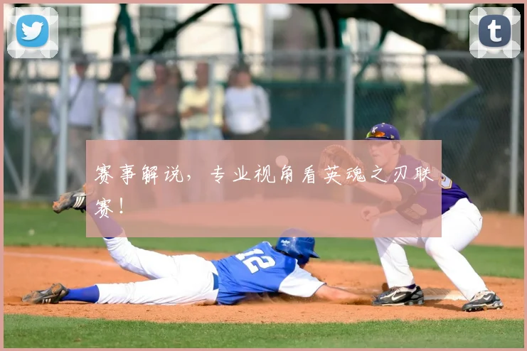 赛事解说,专业视角看英魂之刃联赛!