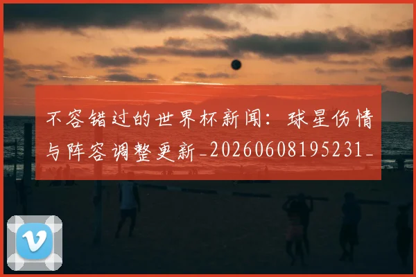 不容错过的世界杯新闻:球星伤情与阵容调整更新_20260608195231_20260702174708