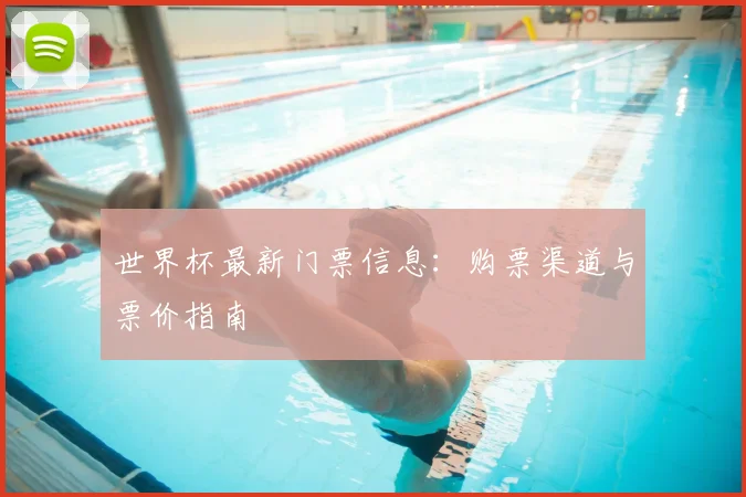 世界杯最新门票信息：购票渠道与票价指南