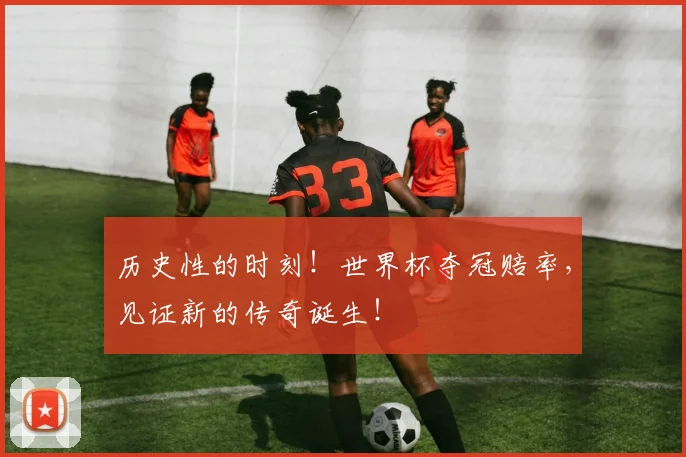 历史性的时刻！世界杯夺冠赔率，见证新的传奇诞生！