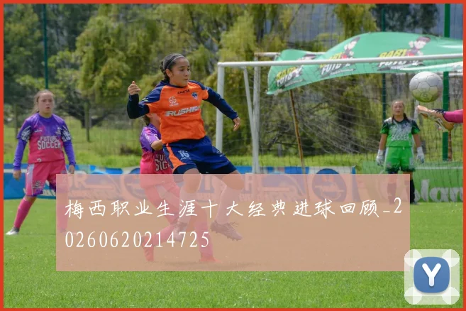 梅西职业生涯十大经典进球回顾_20260620214725