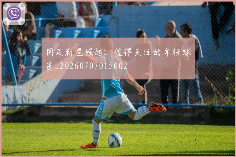 国足新星崛起:值得关注的年轻球员_20260707015002